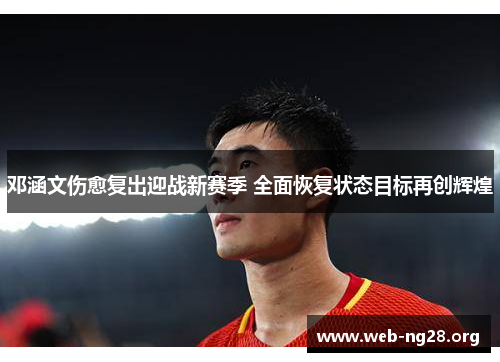 邓涵文伤愈复出迎战新赛季 全面恢复状态目标再创辉煌 邓涵文伤愈复出迎战新赛季 全面恢复状态目标再创辉煌