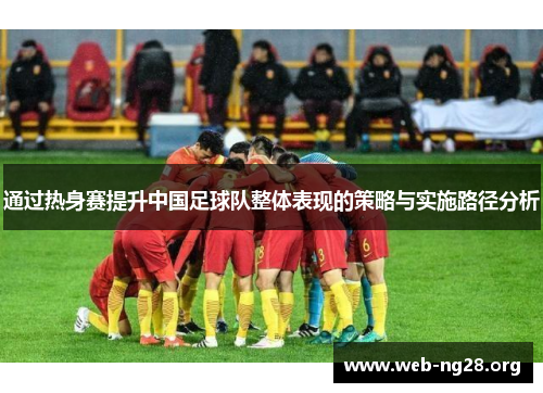通过热身赛提升中国足球队整体表现的策略与实施路径分析
