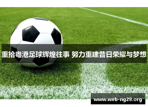 重拾粤港足球辉煌往事 努力重建昔日荣耀与梦想 重拾粤港足球辉煌往事 努力重建昔日荣耀与梦想