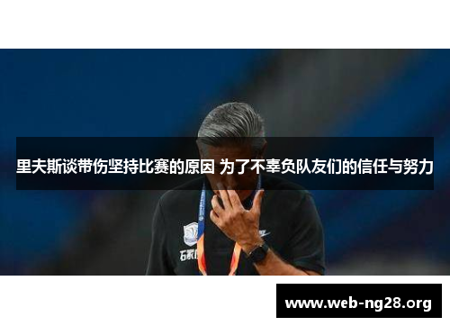 里夫斯谈带伤坚持比赛的原因 为了不辜负队友们的信任与努力 里夫斯谈带伤坚持比赛的原因 为了不辜负队友们的信任与努力