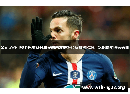 金元足球引领下巴黎圣日耳曼未来发展路径及其对欧洲足坛格局的深远影响