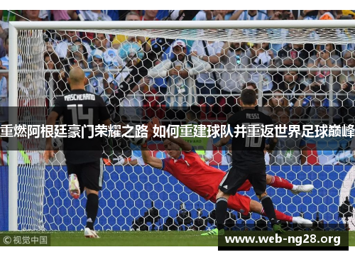 重燃阿根廷豪门荣耀之路 如何重建球队并重返世界足球巅峰 重燃阿根廷豪门荣耀之路 如何重建球队并重返世界足球巅峰