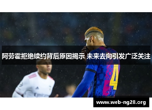 阿劳霍拒绝续约背后原因揭示 未来去向引发广泛关注