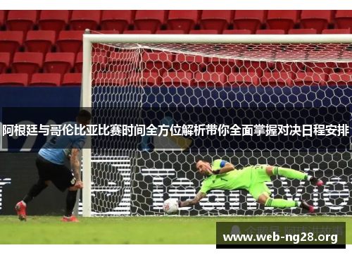 阿根廷与哥伦比亚比赛时间全方位解析带你全面掌握对决日程安排