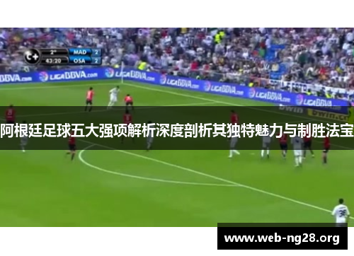 阿根廷足球五大强项解析深度剖析其独特魅力与制胜法宝 阿根廷足球五大强项解析深度剖析其独特魅力与制胜法宝