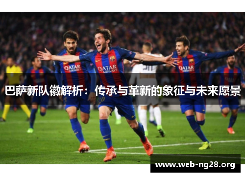 巴萨新队徽解析：传承与革新的象征与未来愿景