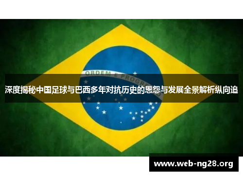 深度揭秘中国足球与巴西多年对抗历史的恩怨与发展全景解析纵向追 深度揭秘中国足球与巴西多年对抗历史的恩怨与发展全景解析纵向追